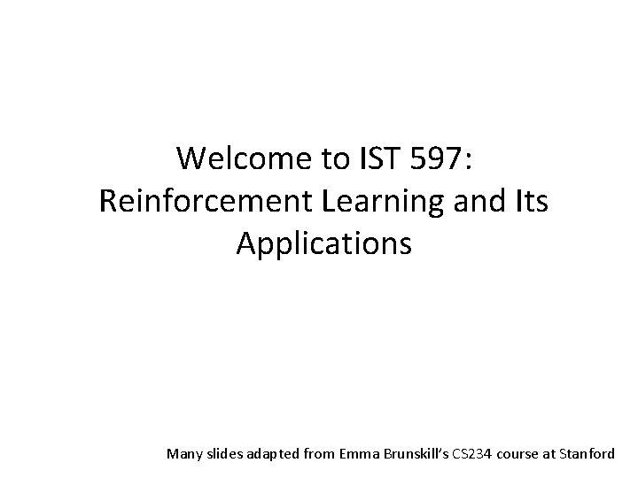 Welcome to IST 597: Reinforcement Learning and Its Applications Many slides adapted from Emma