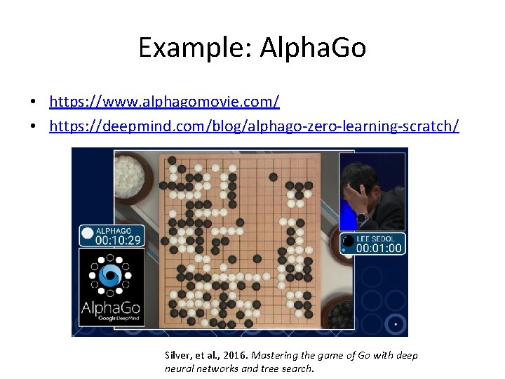 Example: Alpha. Go • https: //www. alphagomovie. com/ • https: //deepmind. com/blog/alphago-zero-learning-scratch/ Silver, et