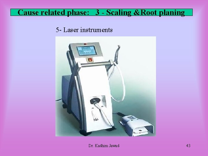 Cause related phase: 3 - Scaling &Root planing 5 - Laser instruments Dr. Kadhim Cause related phase: 3 - Scaling &Root planing 5 - Laser instruments Dr. Kadhim