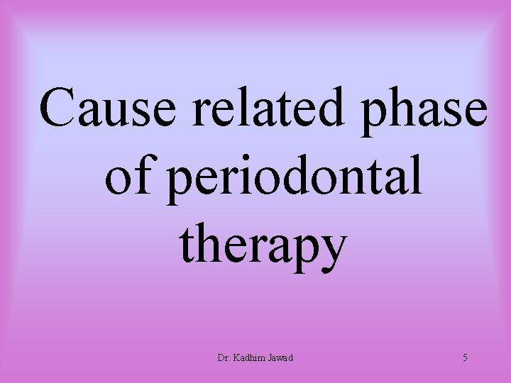 Cause related phase of periodontal therapy Dr. Kadhim Jawad 5 Cause related phase of periodontal therapy Dr. Kadhim Jawad 5
