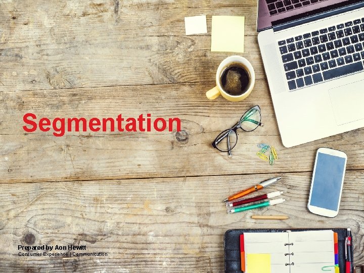 Agenda? Segmentation Prepared by Aon Hewitt Consumer Experience | Communication Aon Hewitt | Consulting Agenda? Segmentation Prepared by Aon Hewitt Consumer Experience | Communication Aon Hewitt | Consulting