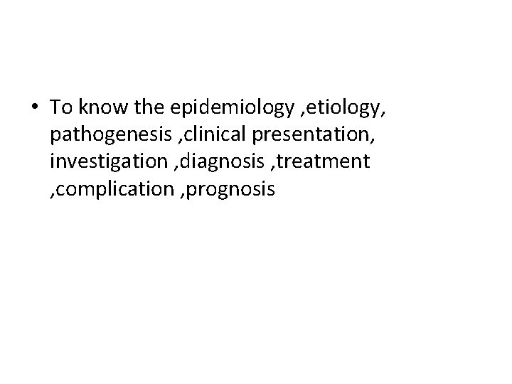  • To know the epidemiology , etiology, pathogenesis , clinical presentation, investigation ,