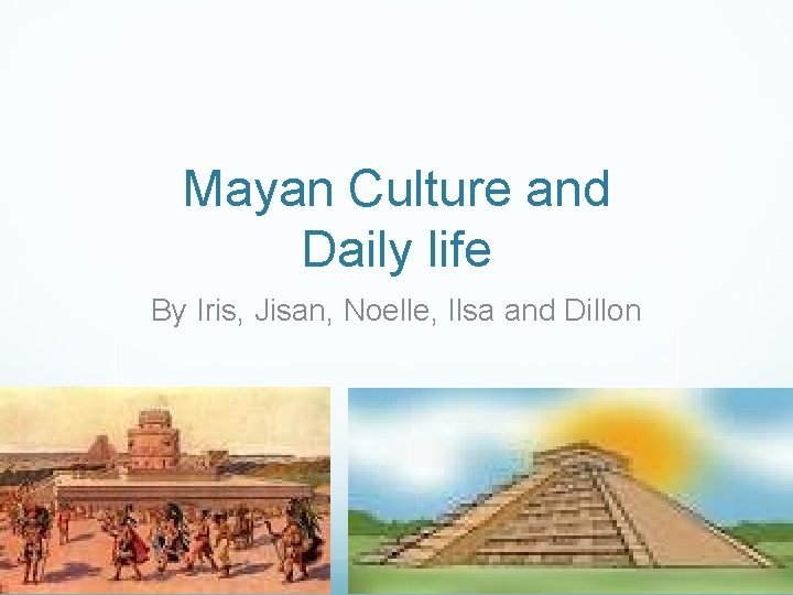 Mayan Culture and Daily life By Iris, Jisan, Noelle, Ilsa and Dillon 