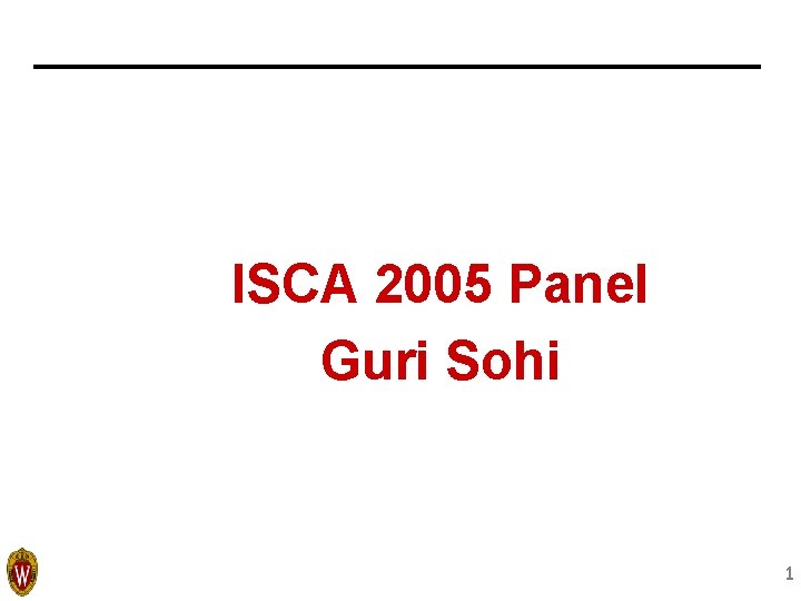 ISCA 2005 Panel Guri Sohi 1 ISCA 2005 Panel Guri Sohi 1