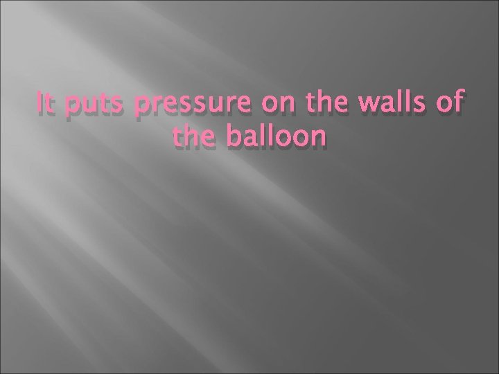 It puts pressure on the walls of the balloon 