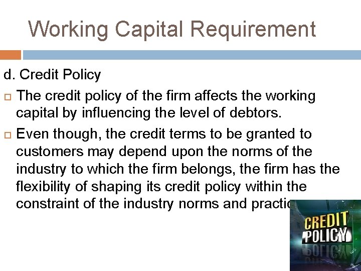 Working Capital Requirement d. Credit Policy The credit policy of the firm affects the