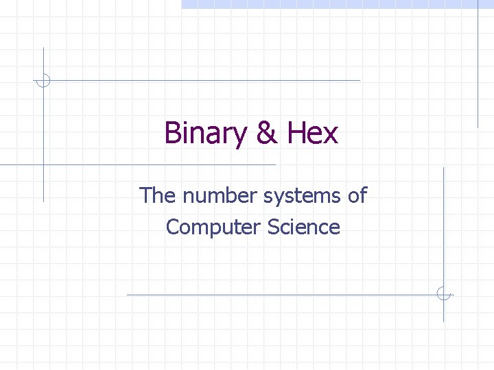 Binary & Hex The number systems of Computer Science 