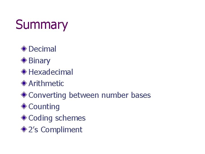 Summary Decimal Binary Hexadecimal Arithmetic Converting between number bases Counting Coding schemes 2’s Compliment