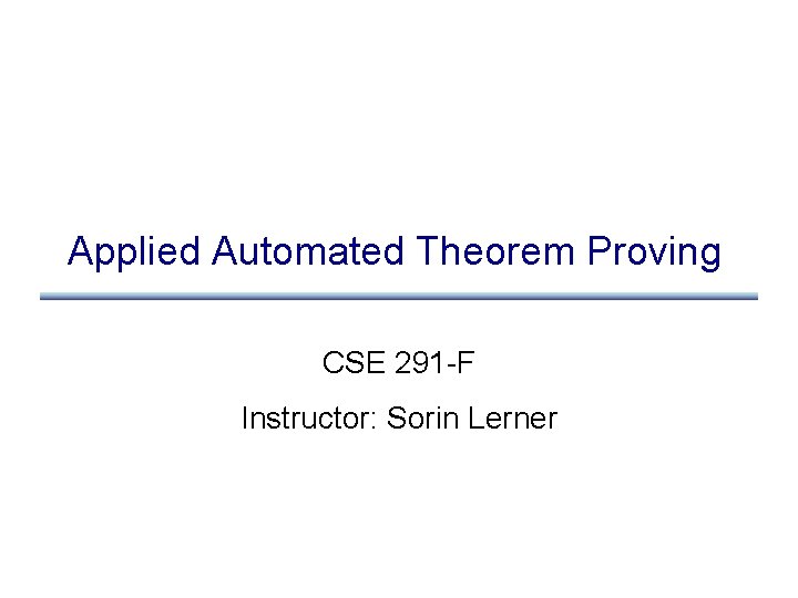 Applied Automated Theorem Proving CSE 291 -F Instructor: Sorin Lerner 