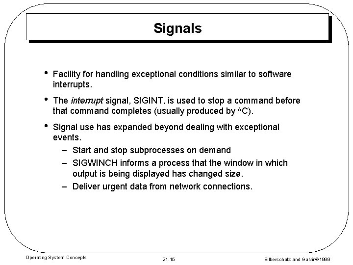 Signals • Facility for handling exceptional conditions similar to software interrupts. • The interrupt