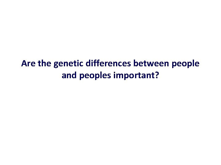 Are the genetic differences between people and peoples important? 