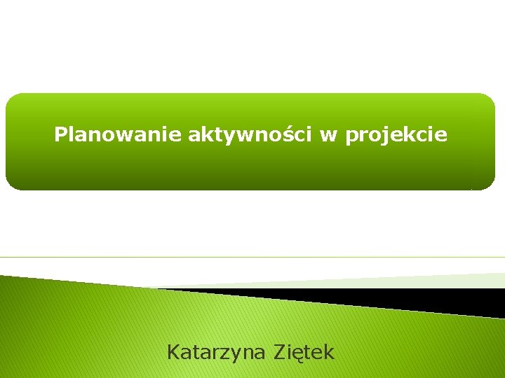 Planowanie aktywności w projekcie Katarzyna Ziętek 