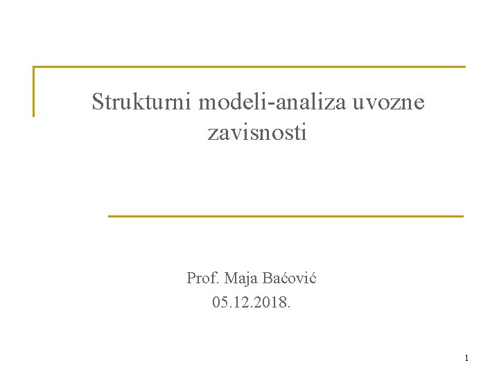 Strukturni modeli-analiza uvozne zavisnosti Prof. Maja Baćović 05. 12. 2018. 1 