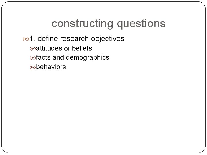 constructing questions 1. define research objectives attitudes or beliefs facts and demographics behaviors 