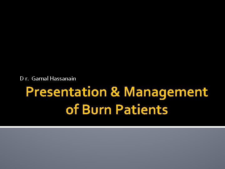 D r. Gamal Hassanain Presentation & Management of Burn Patients 