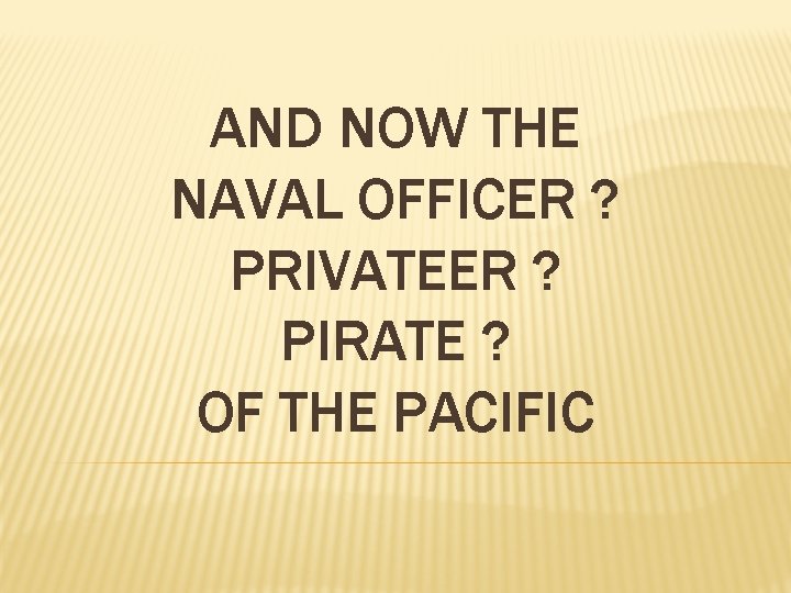 AND NOW THE NAVAL OFFICER ? PRIVATEER ? PIRATE ? OF THE PACIFIC 