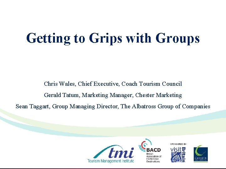 Getting to Grips with Groups Chris Wales, Chief Executive, Coach Tourism Council Gerald Tatum,