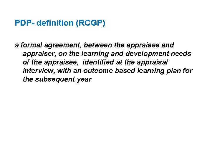 PDP- definition (RCGP) a formal agreement, between the appraisee and appraiser, on the learning