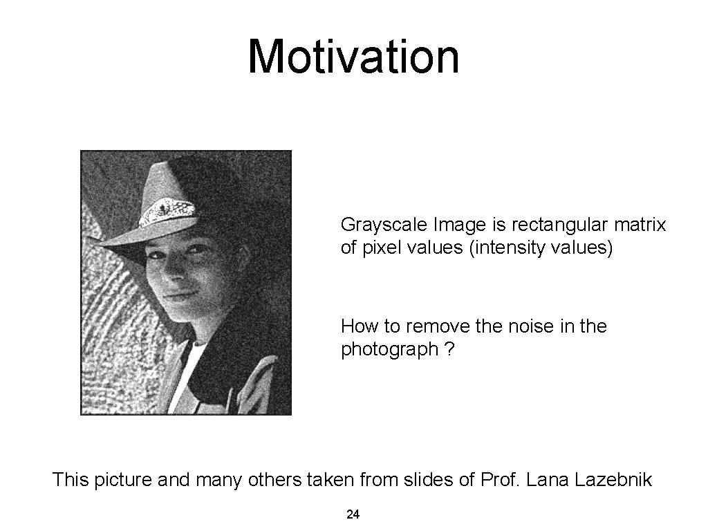 Motivation Grayscale Image is rectangular matrix of pixel values (intensity values) How to remove