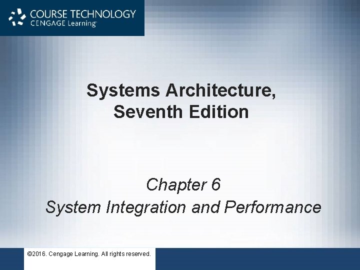 Systems Architecture, Seventh Edition Chapter 6 System Integration and Performance © 2016. Cengage Learning.