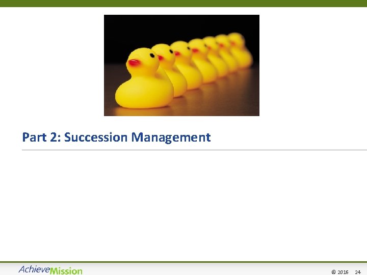 Part 2: Succession Management 24 © 2016 24 