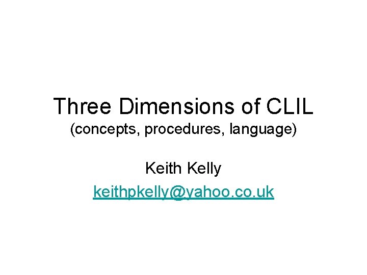 Three Dimensions of CLIL (concepts, procedures, language) Keith Kelly keithpkelly@yahoo. co. uk 