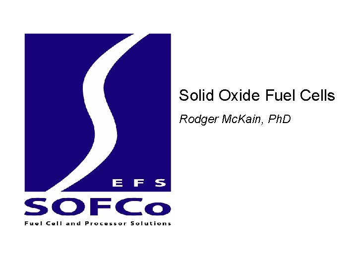 Solid Oxide Fuel Cells Rodger Mc. Kain, Ph. D 