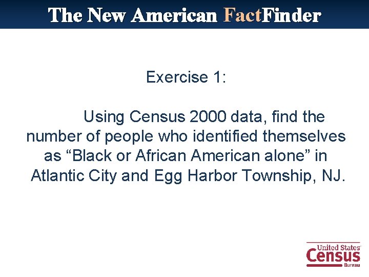 The New American Fact. Finder Exercise 1: Using Census 2000 data, find the number