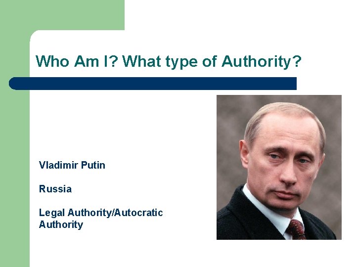 Who Am I? What type of Authority? Vladimir Putin Russia Legal Authority/Autocratic Authority 