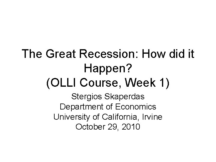 The Great Recession: How did it Happen? (OLLI Course, Week 1) Stergios Skaperdas Department