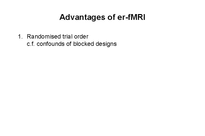 Advantages of er-f. MRI 1. Randomised trial order c. f. confounds of blocked designs