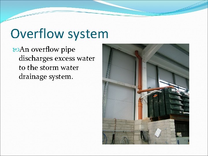 Overflow system An overflow pipe discharges excess water to the storm water drainage system.