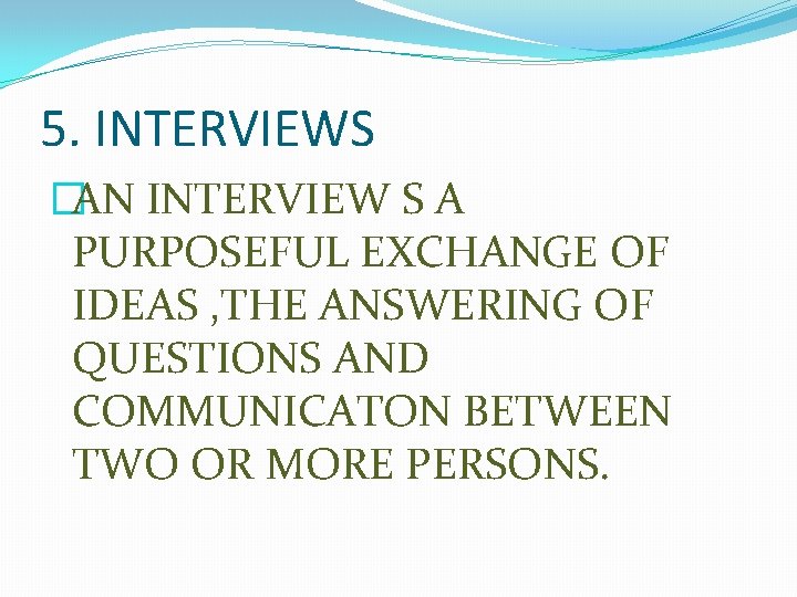 5. INTERVIEWS �AN INTERVIEW S A PURPOSEFUL EXCHANGE OF IDEAS , THE ANSWERING OF