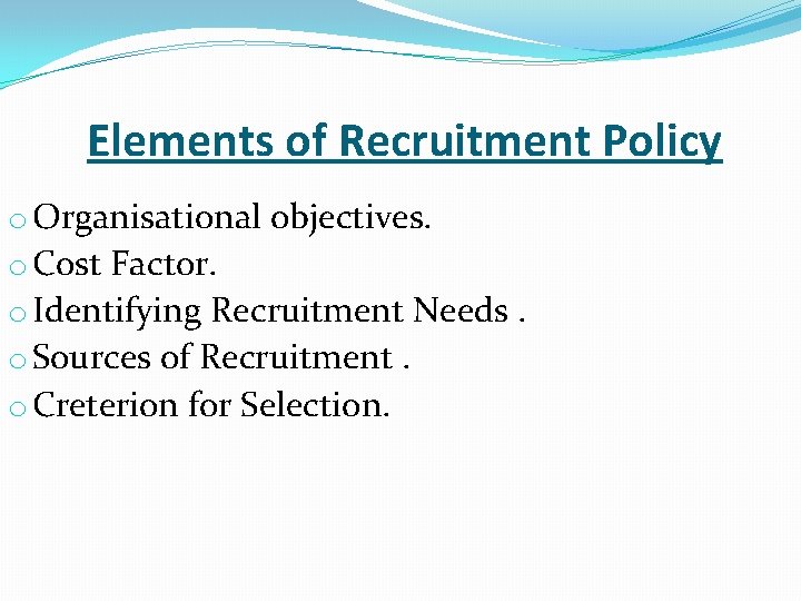Elements of Recruitment Policy o Organisational objectives. o Cost Factor. o Identifying Recruitment Needs.