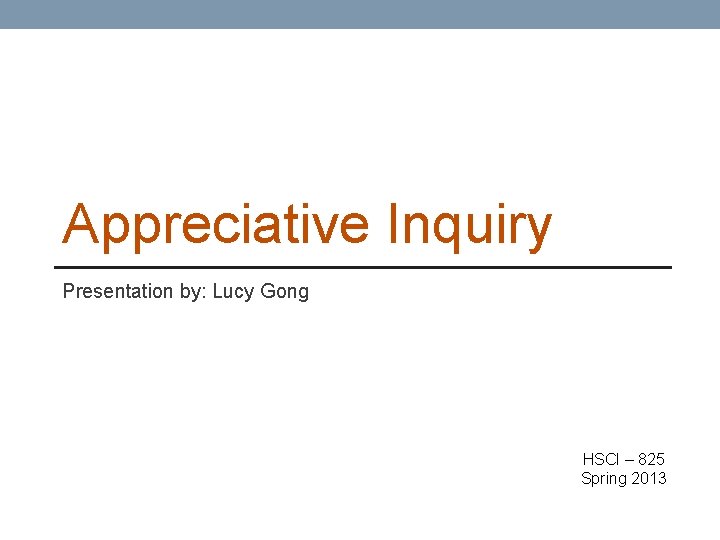 Appreciative Inquiry Presentation by: Lucy Gong HSCI – 825 Spring 2013 