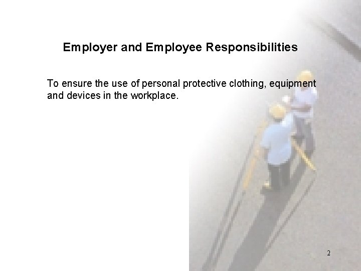 Employer and Employee Responsibilities To ensure the use of personal protective clothing, equipment and