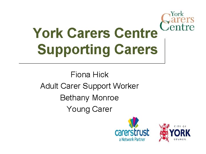 York Carers Centre Supporting Carers Fiona Hick Adult Carer Support Worker Bethany Monroe Young York Carers Centre Supporting Carers Fiona Hick Adult Carer Support Worker Bethany Monroe Young