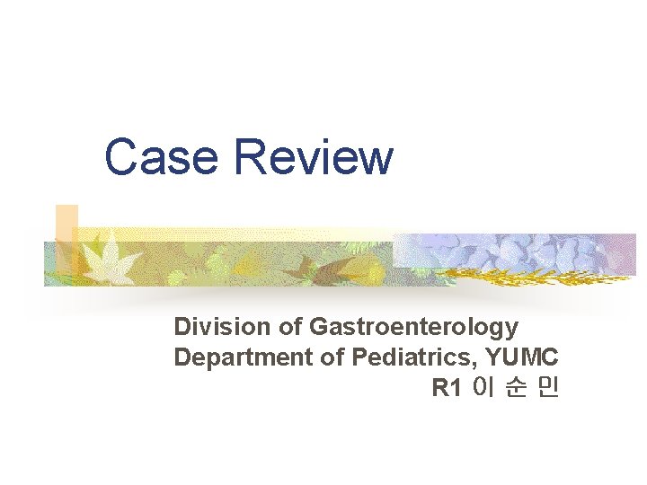 Case Review Division of Gastroenterology Department of Pediatrics, YUMC R 1 이 순 민 Case Review Division of Gastroenterology Department of Pediatrics, YUMC R 1 이 순 민