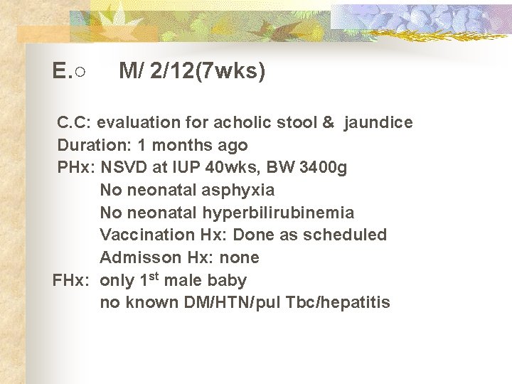 E. ○ M/ 2/12(7 wks) C. C: evaluation for acholic stool & jaundice Duration: