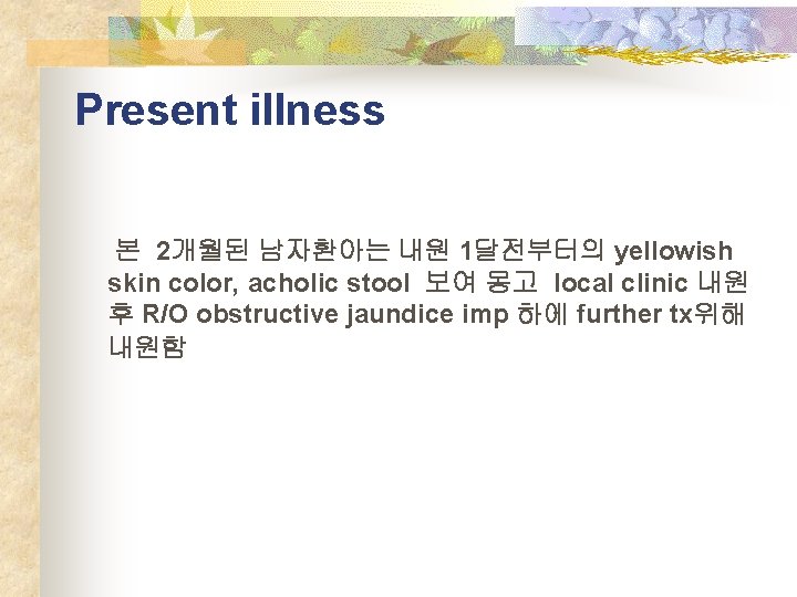 Present illness 본 2개월된 남자환아는 내원 1달전부터의 yellowish skin color, acholic stool 보여 몽고