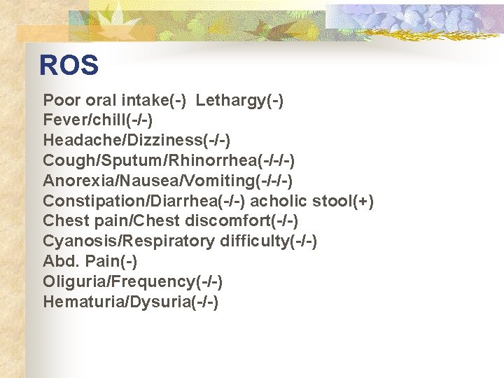 ROS Poor oral intake(-) Lethargy(-) Fever/chill(-/-) Headache/Dizziness(-/-) Cough/Sputum/Rhinorrhea(-/-/-) Anorexia/Nausea/Vomiting(-/-/-) Constipation/Diarrhea(-/-) acholic stool(+) Chest pain/Chest