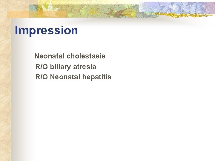 Impression Neonatal cholestasis R/O biliary atresia R/O Neonatal hepatitis Impression Neonatal cholestasis R/O biliary atresia R/O Neonatal hepatitis