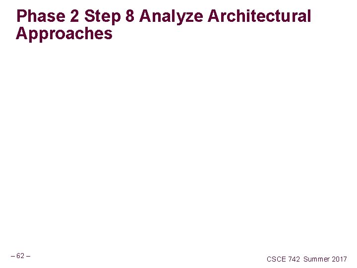 Phase 2 Step 8 Analyze Architectural Approaches – 62 – CSCE 742 Summer 2017