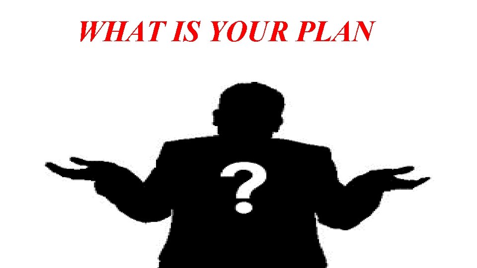 WHAT IS YOUR PLAN 