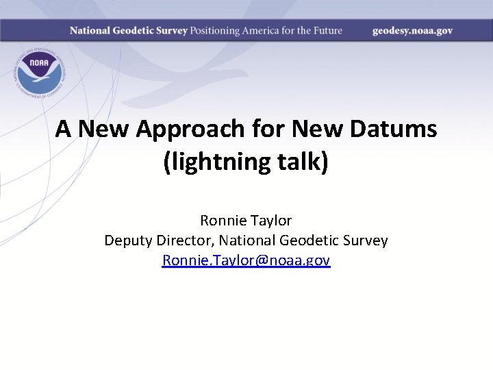 A New Approach for New Datums (lightning talk) Ronnie Taylor Deputy Director, National Geodetic