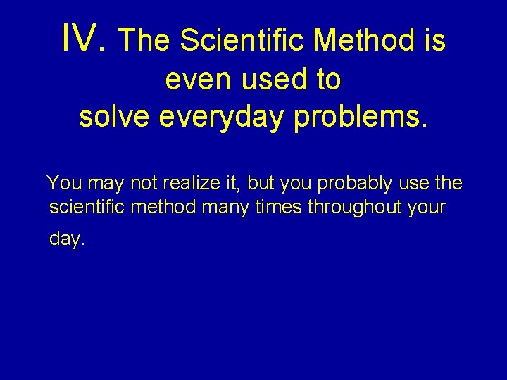 IV. The Scientific Method is even used to solve everyday problems. You may not IV. The Scientific Method is even used to solve everyday problems. You may not