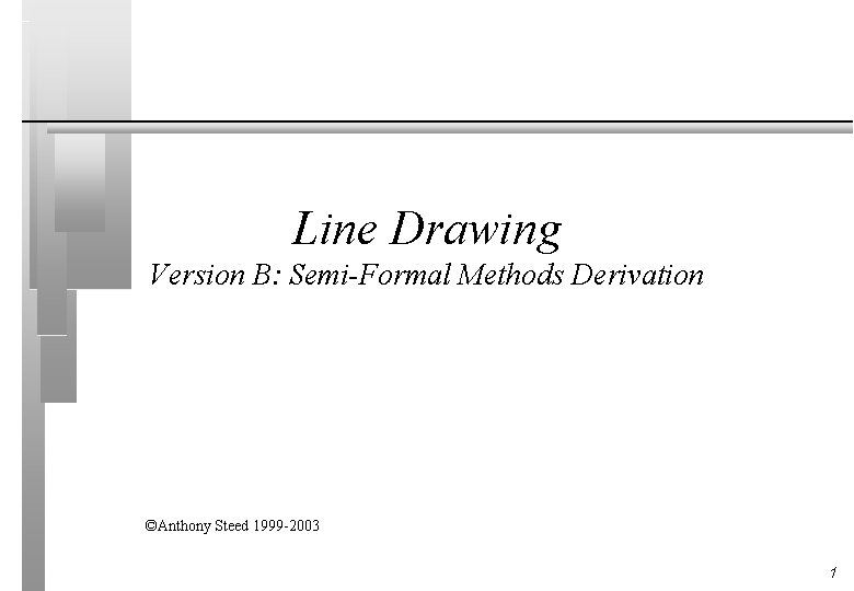 Line Drawing Version B: Semi-Formal Methods Derivation ©Anthony Steed 1999 -2003 1 