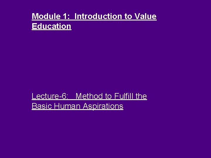 Module 1: Introduction to Value Education Lecture-6: Method to Fulfill the Basic Human Aspirations