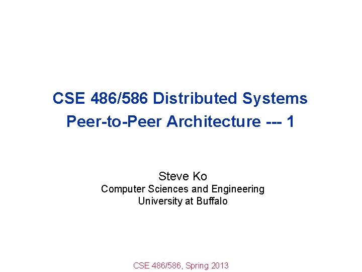 CSE 486/586 Distributed Systems Peer-to-Peer Architecture --- 1 Steve Ko Computer Sciences and Engineering