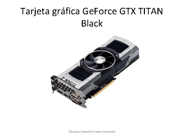 Tarjeta gráfica Ge. Force GTX TITAN Black Educarte Docente Ernesto Hernandez 